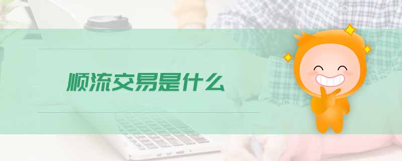 順流交易是什么 順流交易是什么