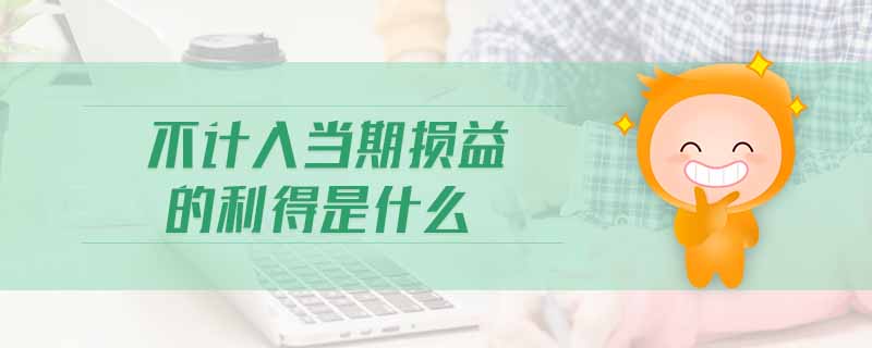 不計(jì)入當(dāng)期損益的利得是什么 不計(jì)入當(dāng)期損益的利得是什么