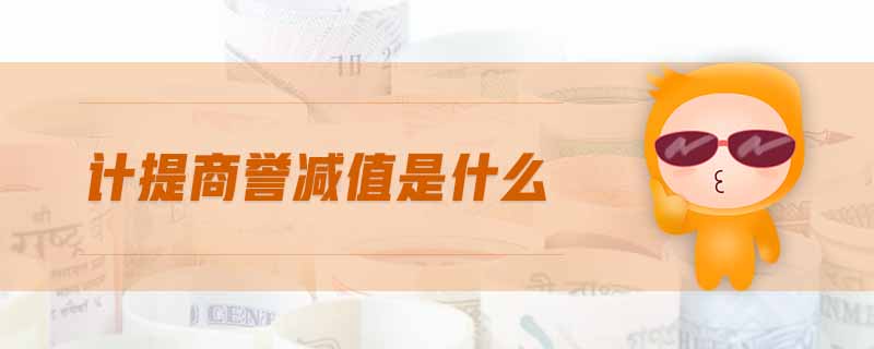 計提商譽減值是什么 計提商譽減值是什么