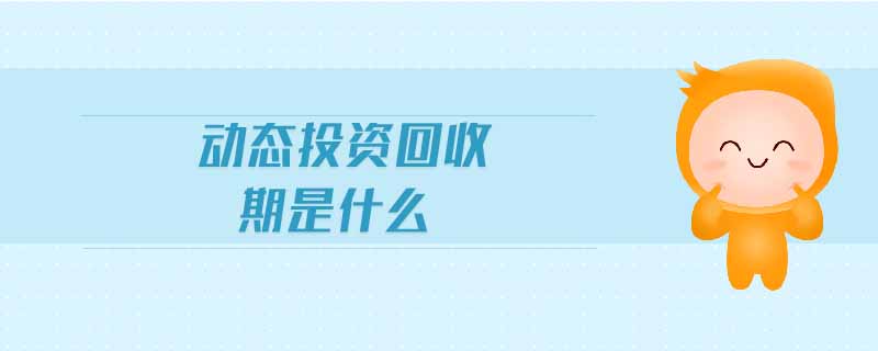動(dòng)態(tài)投資回收期是什么 動(dòng)態(tài)投資回收期是什么