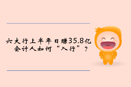 六大行上半年日賺35.8億，會計(jì)人如何“入行”？