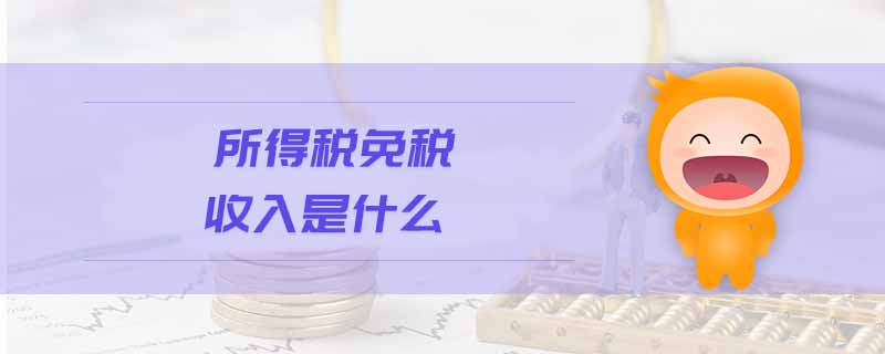 所得稅免稅收入是什么 所得稅免稅收入是什么