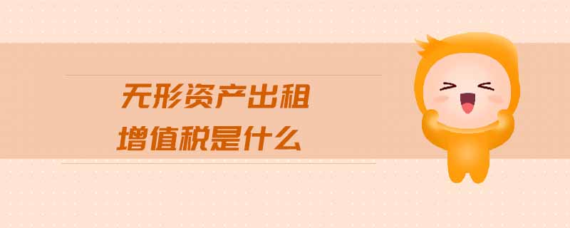 無形資產(chǎn)出租增值稅是什么 無形資產(chǎn)出租增值稅是什么