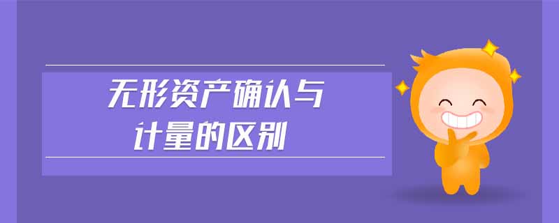 無形資產(chǎn)確認(rèn)與計(jì)量的區(qū)別