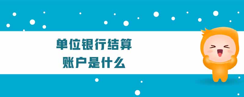 單位銀行結(jié)算賬戶是什么 單位銀行結(jié)算賬戶是什么