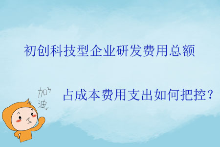 初創(chuàng)科技型企業(yè)研發(fā)費(fèi)用總額占成本費(fèi)用支出如何把控？