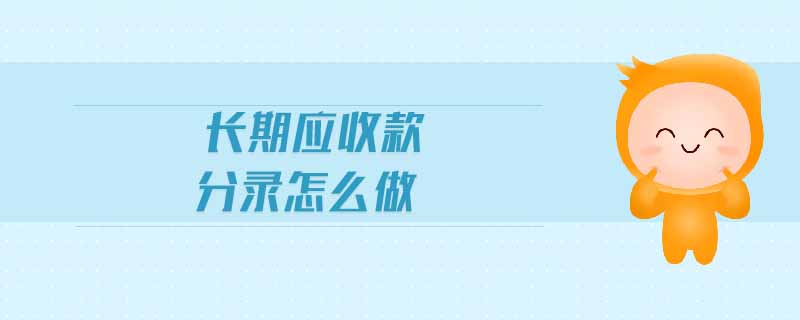 長期應(yīng)收款分錄怎么做 長期應(yīng)收款分錄怎么做