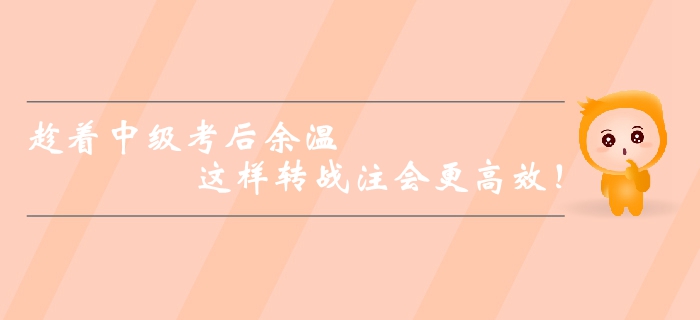 趁著中級(jí)會(huì)計(jì)師考后余溫，這樣轉(zhuǎn)戰(zhàn)注會(huì)更高效！