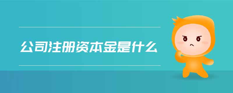 公司注冊(cè)資本金是什么 公司注冊(cè)資本金是什么