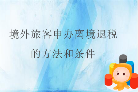 境外旅客申辦離境退稅的方法和條件 境外旅客申辦離境退稅的方法和條件