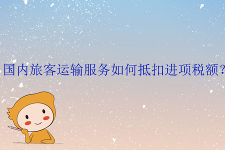 國內(nèi)旅客運(yùn)輸服務(wù)如何抵扣進(jìn)項(xiàng)稅額？