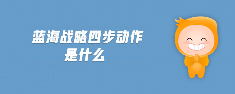 藍海戰(zhàn)略四步動作是什么 藍海戰(zhàn)略四步動作是什么