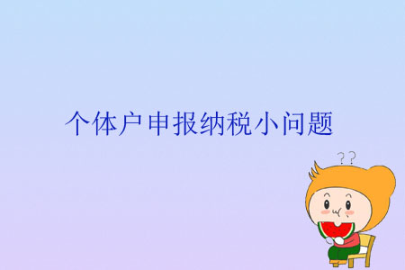 個(gè)體戶申報(bào)納稅小問(wèn)題 個(gè)體戶申報(bào)納稅小問(wèn)題