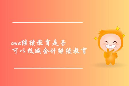 cma繼續(xù)教育是否可以抵減會計繼續(xù)教育 cma繼續(xù)教育是否可以抵減會計繼續(xù)教育