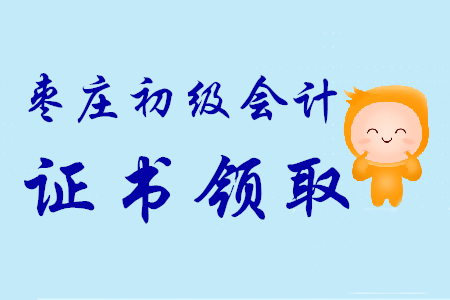 山東棗莊2019年初級會計師證書領取時間9月16日至10月31日