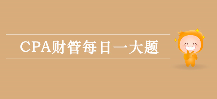 2019年CPA財(cái)管每日攻克一大題:9月14日 2019年CPA財(cái)管每日攻克一大題:9月14日