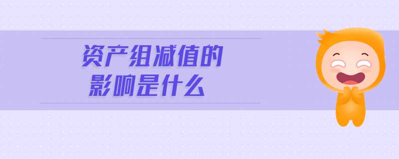 資產(chǎn)組減值的影響是什么 資產(chǎn)組減值的影響是什么