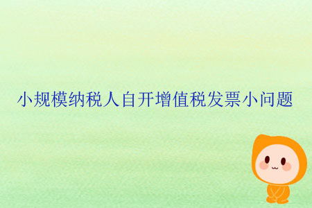 小規(guī)模納稅人自開增值稅發(fā)票小問題