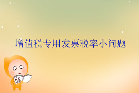增值稅專用發(fā)票稅率小問題 增值稅專用發(fā)票稅率小問題