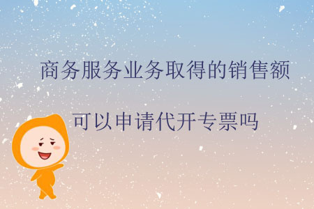 商務服務業(yè)務取得的銷售額可以申請代開專票嗎？