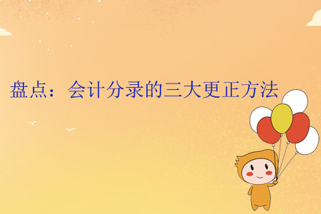 盤點(diǎn):會(huì)計(jì)分錄的三大更正方法 盤點(diǎn):會(huì)計(jì)分錄的三大更正方法