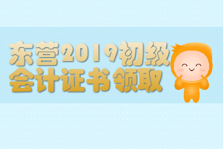 山東東營(yíng)2019年初級(jí)會(huì)計(jì)證書領(lǐng)取通知