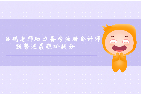 呂鵬老師助力考生備考注冊(cè)會(huì)計(jì)師，強(qiáng)勢(shì)逆襲輕松提分