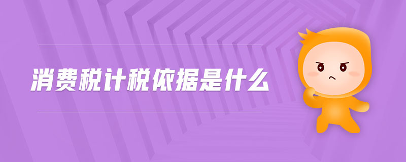 消費稅計稅依據(jù)是什么 消費稅計稅依據(jù)是什么
