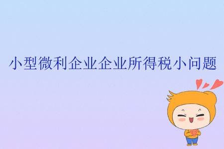 小型微利企業(yè)企業(yè)所得稅小問題 小型微利企業(yè)企業(yè)所得稅小問題