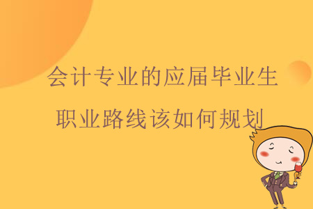 會計專業(yè)的應(yīng)屆畢業(yè)生職業(yè)路線該如何規(guī)劃？
