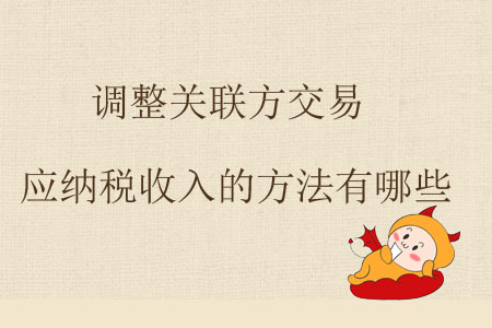 調(diào)整關(guān)聯(lián)方交易應(yīng)納稅收入的方法有哪些？