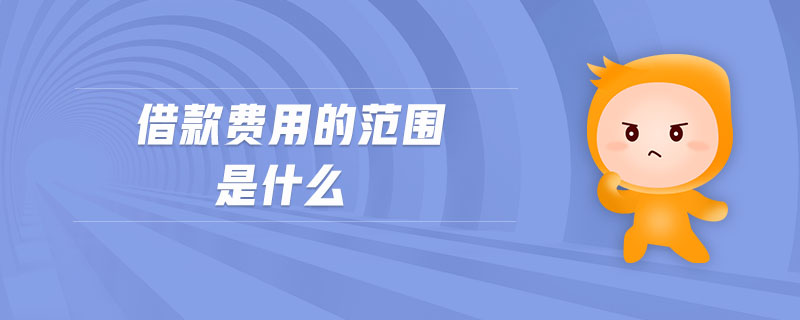 借款費用的范圍是什么 借款費用的范圍是什么