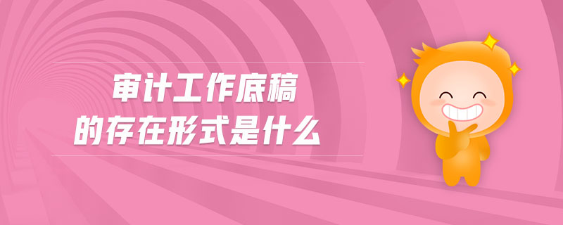 審計工作底稿的存在形式是什么 審計工作底稿的存在形式是什么
