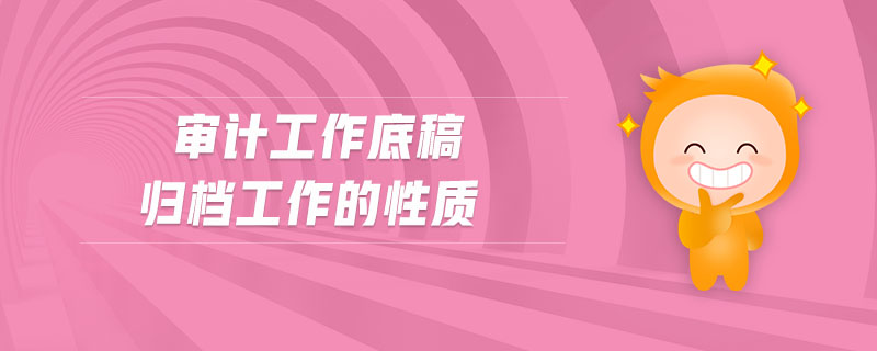 審計(jì)工作底稿歸檔工作的性質(zhì) 審計(jì)工作底稿歸檔工作的性質(zhì)