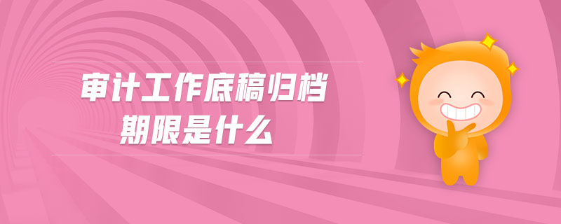 審計工作底稿歸檔期限是什么 審計工作底稿歸檔期限是什么