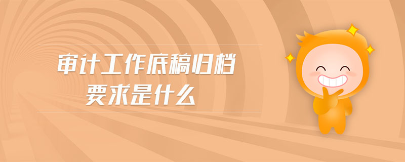 審計(jì)工作底稿歸檔要求是什么