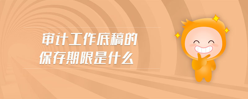 審計(jì)工作底稿的保存期限是什么