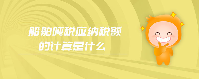 船舶噸稅應(yīng)納稅額的計算是什么