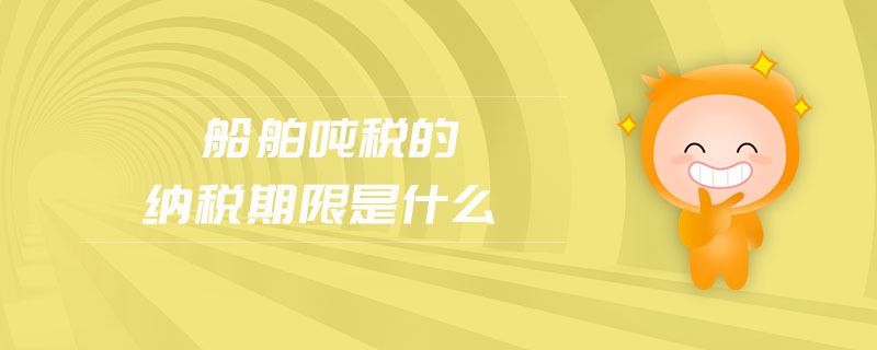船舶噸稅的納稅期限是什么