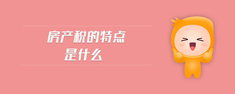 房產(chǎn)稅的特點是什么 房產(chǎn)稅的特點是什么
