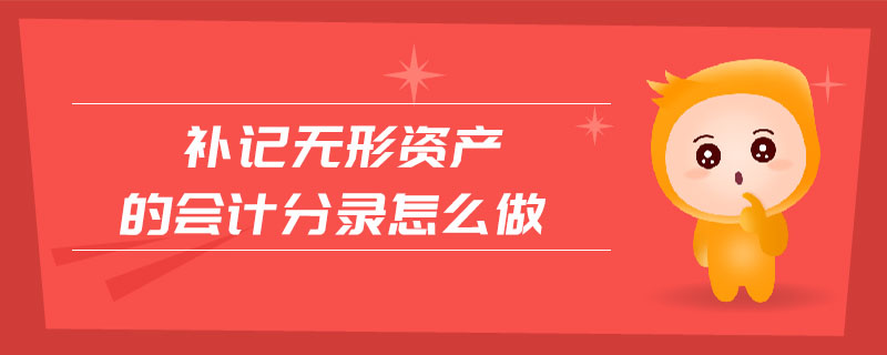 補記無形資產(chǎn)的會計分錄怎么做 補記無形資產(chǎn)的會計分錄怎么做
