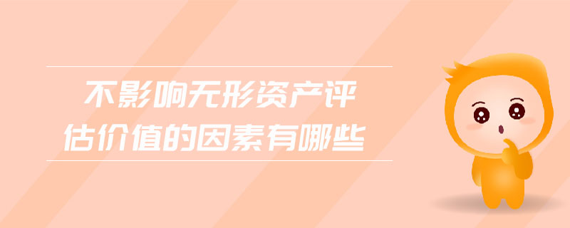 不影響無(wú)形資產(chǎn)評(píng)估價(jià)值的因素有哪些 不影響無(wú)形資產(chǎn)評(píng)估價(jià)值的因素有哪些