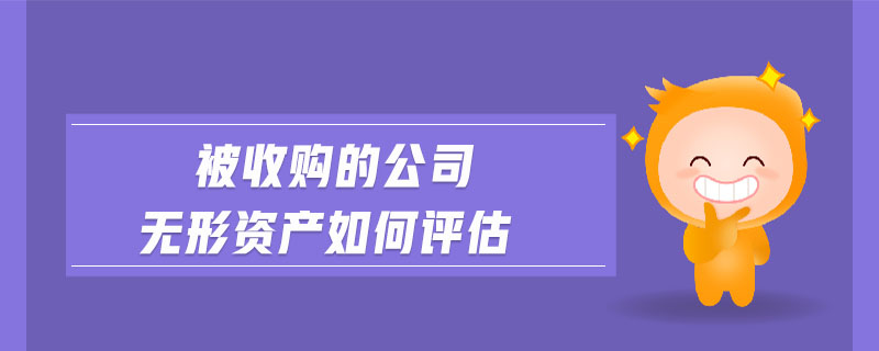 被收購的公司無形資產(chǎn)如何評估 被收購的公司無形資產(chǎn)如何評估