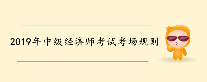 2019年中級(jí)經(jīng)濟(jì)師考試考場(chǎng)規(guī)則 2019年中級(jí)經(jīng)濟(jì)師考試考場(chǎng)規(guī)則