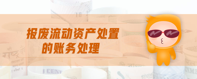 報廢流動資產(chǎn)處置的賬務(wù)處理 報廢流動資產(chǎn)處置的賬務(wù)處理