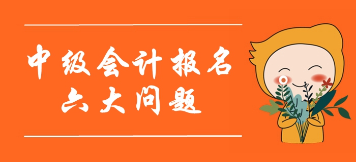 2020年中級會計(jì)報(bào)名考生最關(guān)注的六大問題！首次報(bào)考必看！