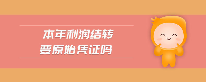本年利潤結(jié)轉(zhuǎn)要原始憑證嗎 本年利潤結(jié)轉(zhuǎn)要原始憑證嗎