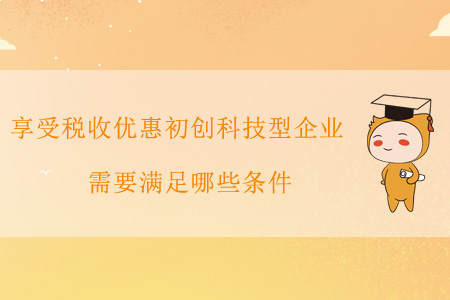 享受稅收優(yōu)惠的初創(chuàng)科技型企業(yè)需要滿足哪些條件？