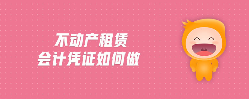 不動產(chǎn)租賃會計憑證如何做 不動產(chǎn)租賃會計憑證如何做