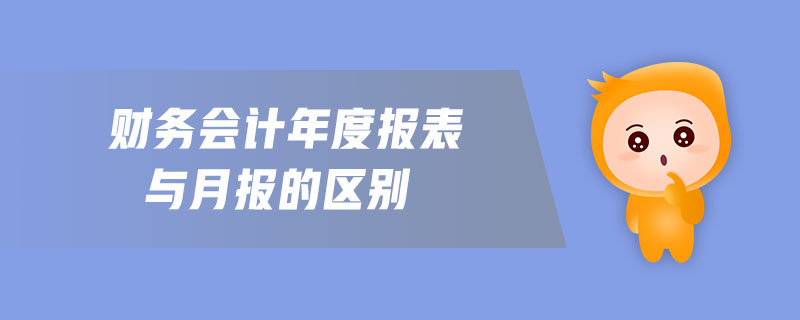 財務(wù)會計年度報表與月報的區(qū)別 財務(wù)會計年度報表與月報的區(qū)別
